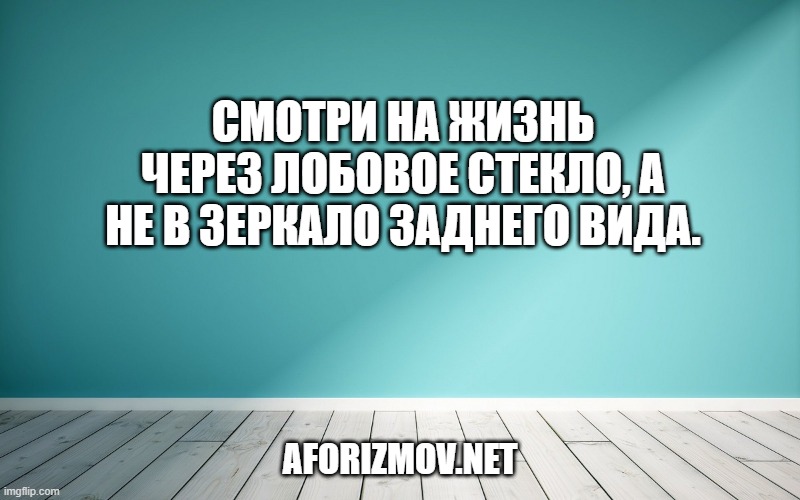 Смотри на жизнь через лобовое стекло, а не в зеркало заднего вида.