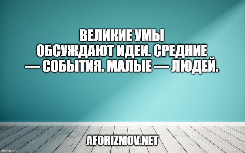 Великие умы обсуждают идеи. Средние — события. Малые — людей.