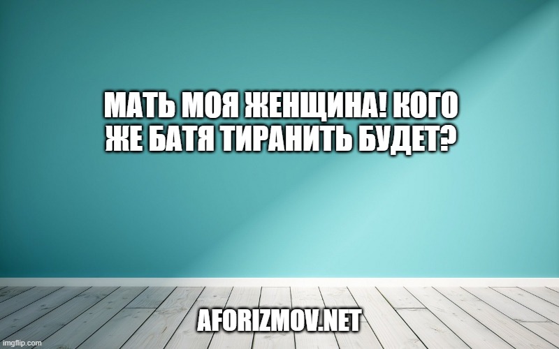 Мать моя женщина! Кого же батя тиранить будет?