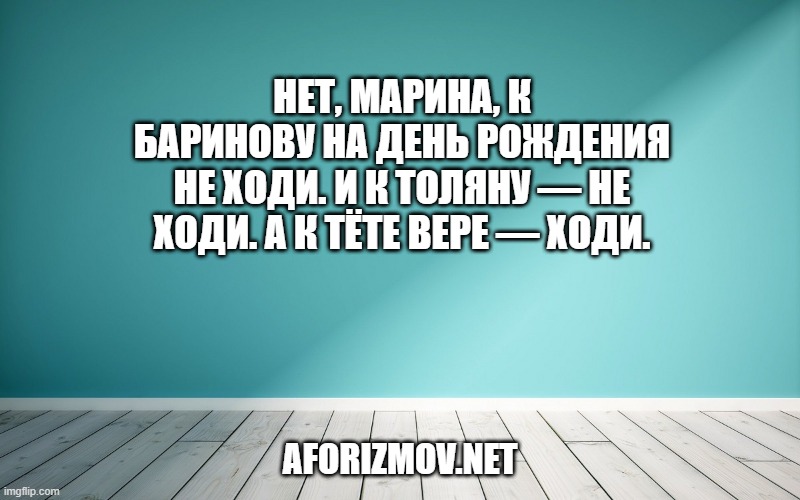 Нет, Марина, к Баринову на день рождения не ходи. И к Толяну — не ходи. А к тёте Вере — ходи.