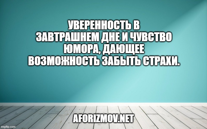 Уверенность в завтрашнем дне и чувство юмора, дающее возможность забыть страхи.