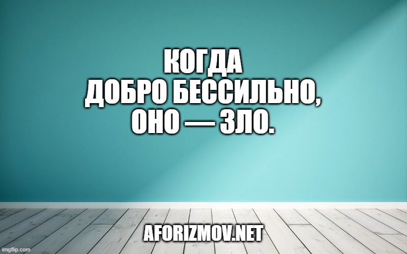 Когда Добро бессильно, оно — Зло.