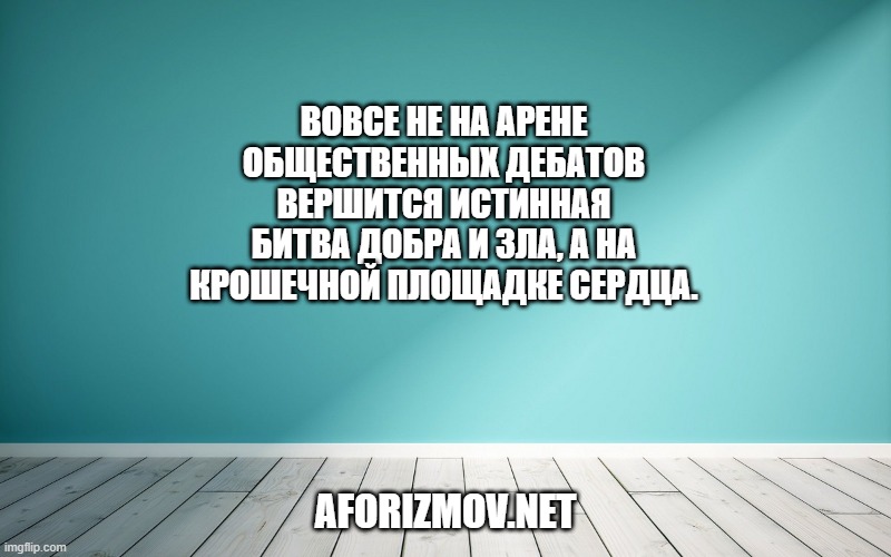 Вовсе не на арене общественных дебатов вершится истинная битва добра и зла, а на крошечной площадке сердца.