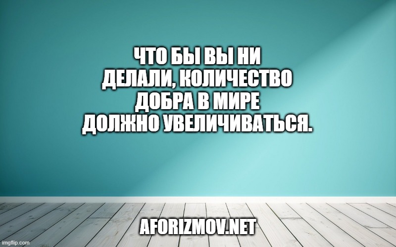 Что бы вы ни делали, количество добра в мире должно увеличиваться.