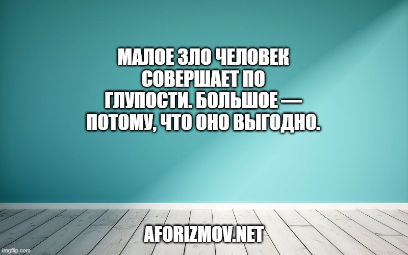 Малое зло человек совершает по глупости. Большое — потому, что оно выгодно.