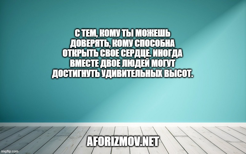 С тем, кому ты можешь доверять, кому способна открыть свое сердце. Иногда вместе двое людей могут достигнуть удивительных высот.