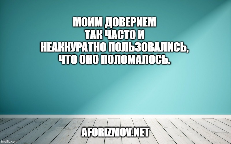 Моим доверием так часто и неаккуратно пользовались, что оно поломалось.