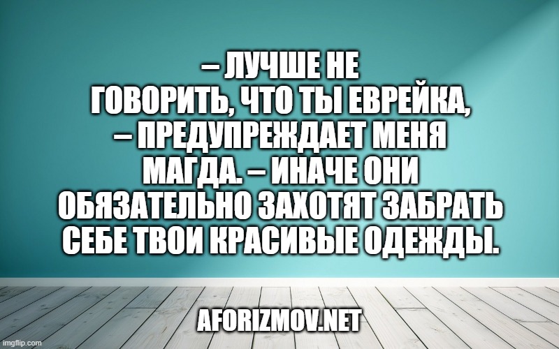 – Лучше не говорить, что ты еврейка, – предупреждает меня Магда. – Иначе они обязательно захотят забрать себе твои красивые одежды.