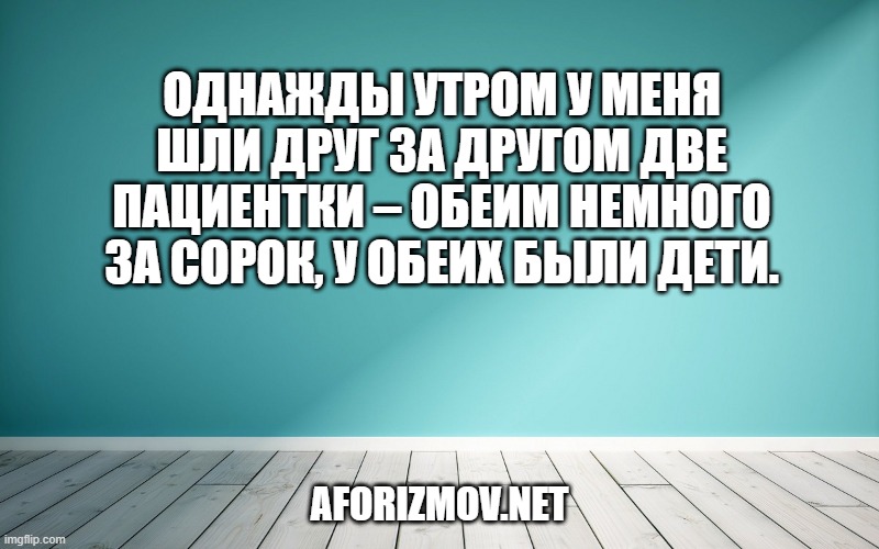 Однажды утром у меня шли друг за другом две пациентки – обеим немного за сорок, у обеих были дети.