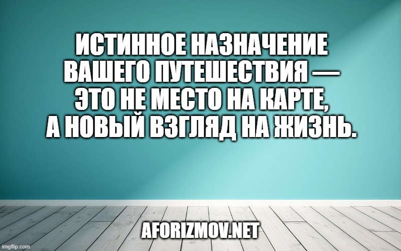 Истинное назначение вашего путешествия — это не место на карте, а новый взгляд на жизнь.