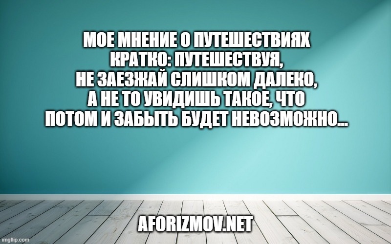 Мое мнение о путешествиях кратко: путешествуя, не заезжай слишком далеко, а не то увидишь такое, что потом и забыть будет невозможно…