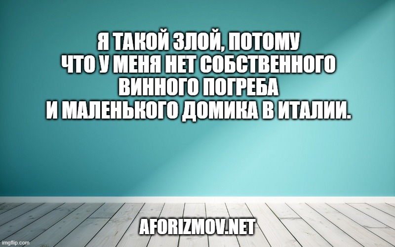 Я такой злой, потому что у меня нет собственного винного погреба и маленького домика в Италии.