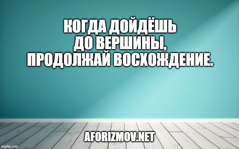 Когда дойдёшь до вершины, продолжай восхождение.