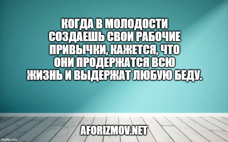 Когда в молодости создаешь свои рабочие привычки, кажется, что они продержатся всю жизнь и выдержат любую беду.
