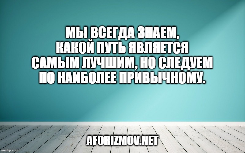 Мы всегда знаем, какой путь является самым лучшим, но следуем по наиболее привычному.