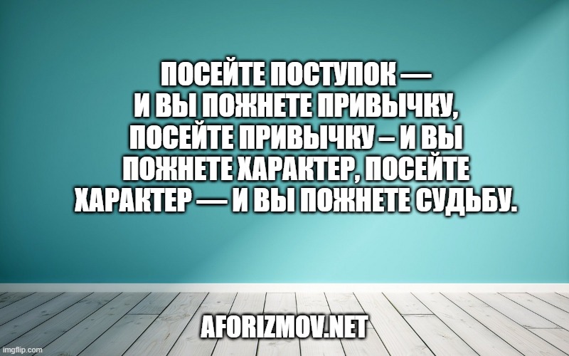 Посейте поступок — и вы пожнете привычку, посейте привычку – и вы пожнете характер, посейте характер — и вы пожнете судьбу.