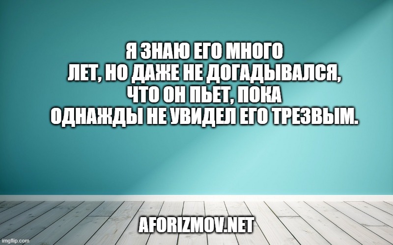 Я знаю его много лет, но даже не догадывался, что он пьет, пока однажды не увидел его трезвым.