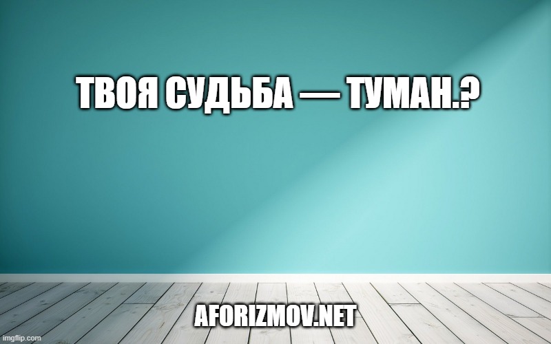 Твоя судьба — туман.