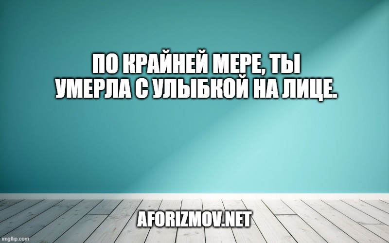 По крайней мере, ты умерла с улыбкой на лице.