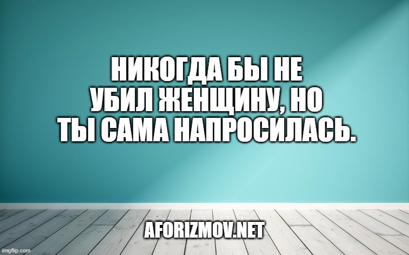 Никогда бы не убил женщину, но ты сама напросилась.