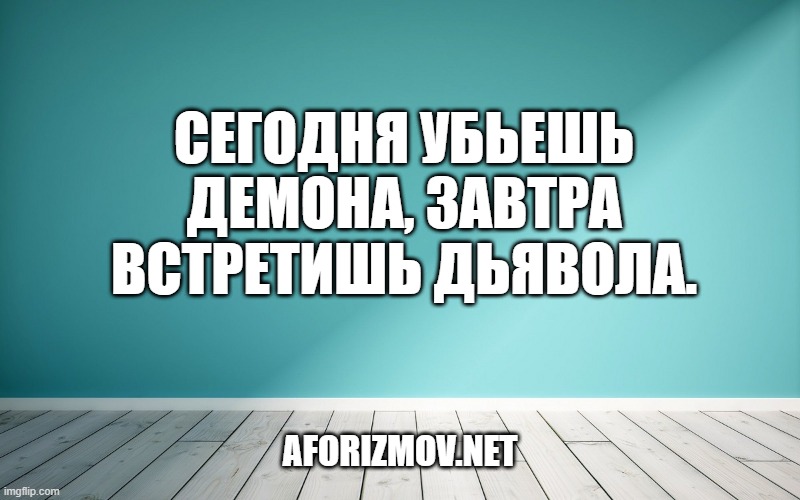 Сегодня убьешь демона, завтра встретишь дьявола.