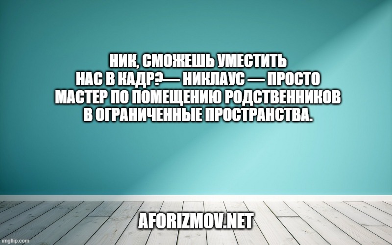 Ник, сможешь уместить нас в кадр?— Никлаус — просто мастер по помещению родственников в ограниченные пространства.