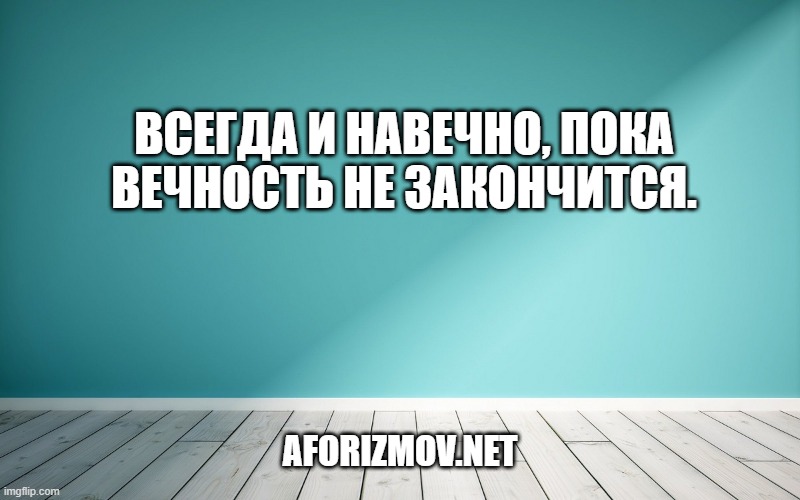 Всегда и навечно, пока вечность не закончится.