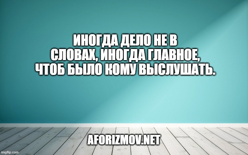 Иногда дело не в словах, иногда главное, чтоб было кому выслушать.