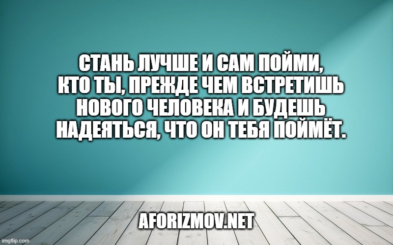 Стань лучше и сам пойми, кто ты, прежде чем встретишь нового человека и будешь надеяться, что он тебя поймёт.