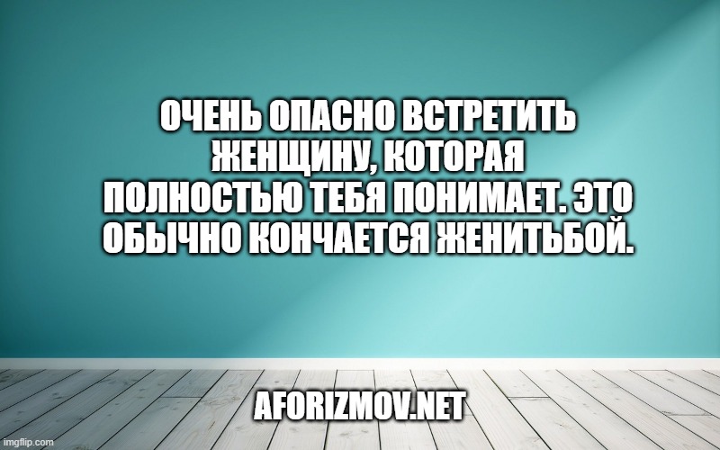 Очень опасно встретить женщину, которая полностью тебя понимает. Это обычно кончается женитьбой.
