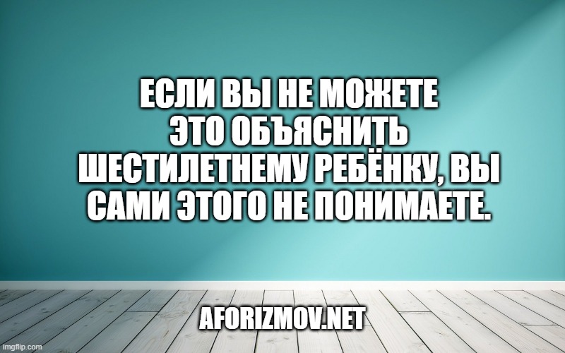 Если вы не можете это объяснить шестилетнему ребёнку, вы сами этого не понимаете.