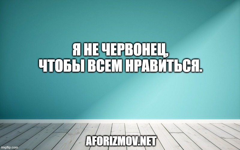 Я не червонец, чтобы всем нравиться.