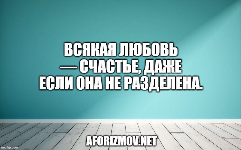 Всякая любовь — счастье, даже если она не разделена.