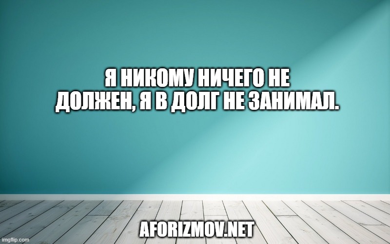 Я никому ничего не должен, я в долг не занимал.