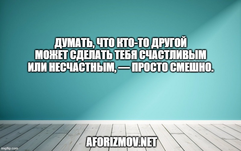 Думать, что кто-то другой может сделать тебя счастливым или несчастным, — просто смешно.