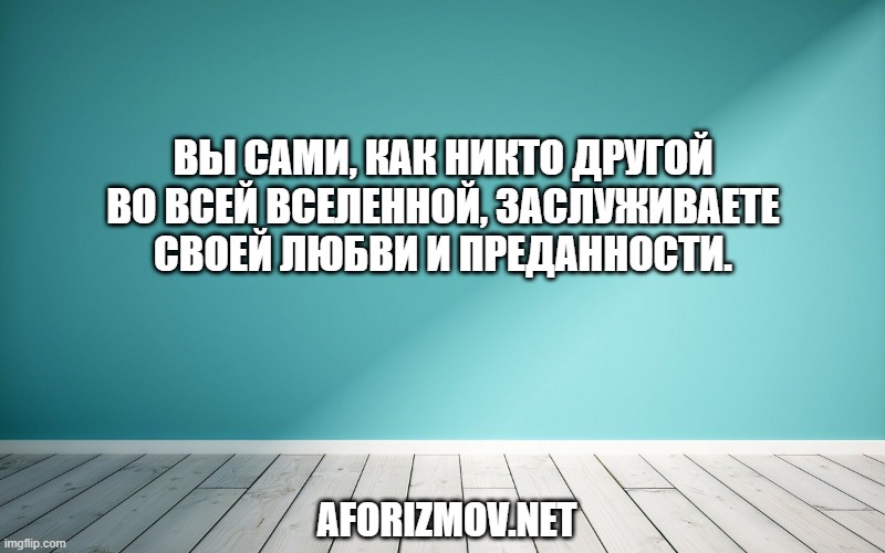 Вы сами, как никто другой во всей вселенной, заслуживаете своей любви и преданности.