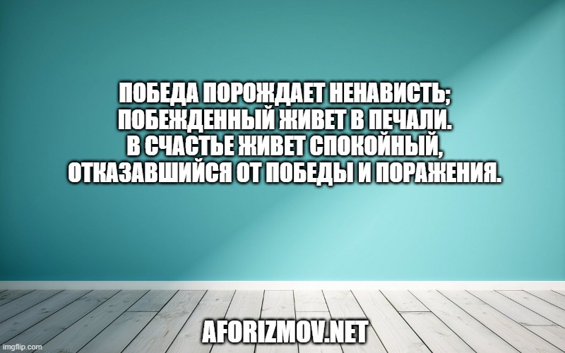 Победа порождает ненависть; побежденный живет в печали. В счастье живет спокойный, отказавшийся от победы и поражения.