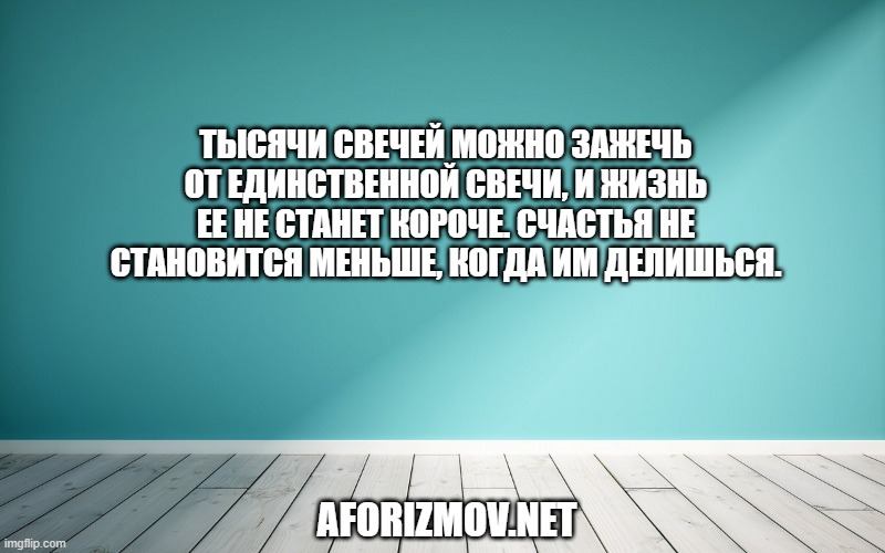 Тысячи свечей можно зажечь от единственной свечи, и жизнь ее не станет короче. Счастья не становится меньше, когда им делишься.