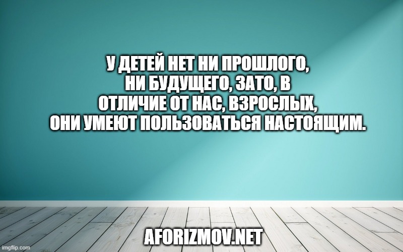 У детей нет ни прошлого, ни будущего, зато, в отличие от нас, взрослых, они умеют пользоваться настоящим.