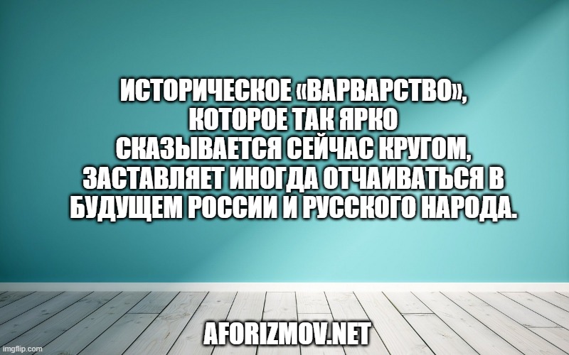 Историческое «варварство», которое так ярко сказывается сейчас кругом, заставляет иногда отчаиваться в будущем России и русского народа.