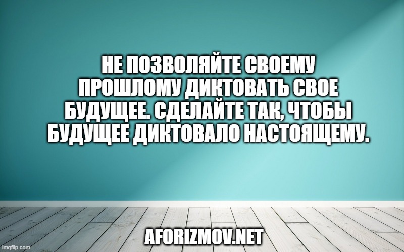 Не позволяйте своему прошлому диктовать свое будущее. Сделайте так, чтобы будущее диктовало настоящему.