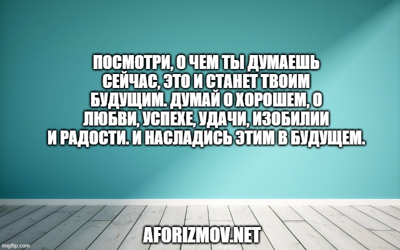Посмотри, о чем ты думаешь сейчас, это и станет твоим будущим. Думай о хорошем, о любви, успехе, удачи, изобилии и радости. И насладись этим в будущем.