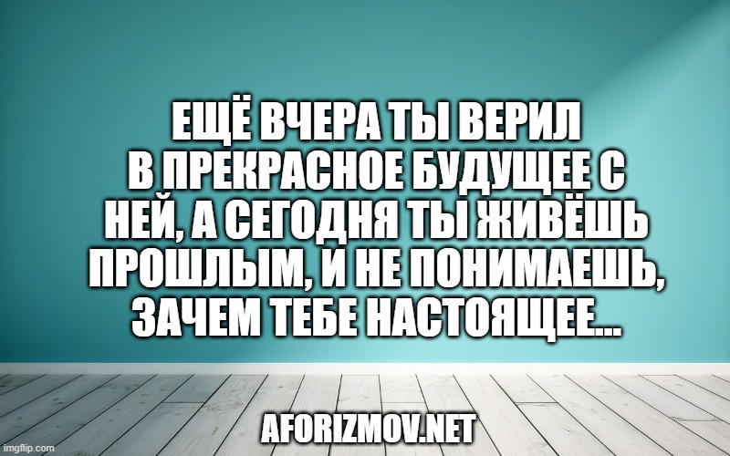 Ещё вчера ты верил в прекрасное будущее с ней, а сегодня ты живёшь прошлым, и не понимаешь, зачем тебе настоящее...