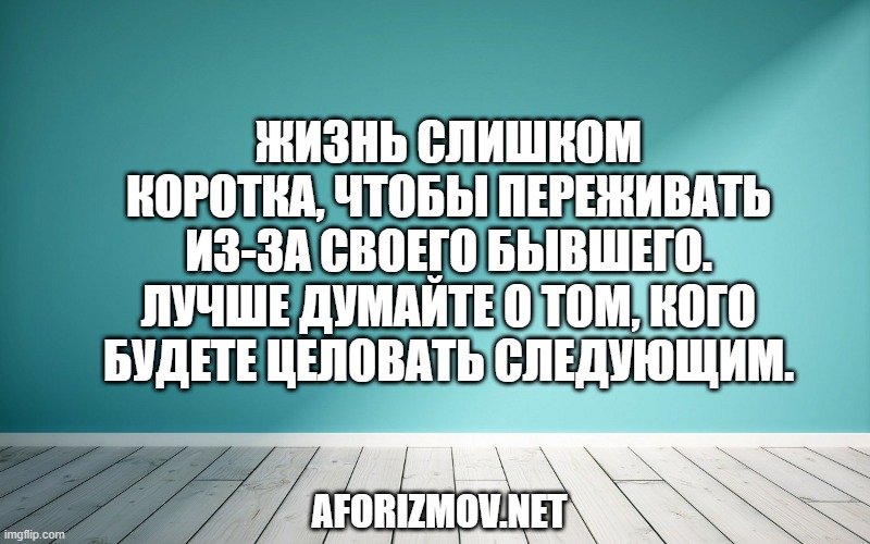 Жизнь слишком коротка, чтобы переживать из-за своего бывшего. Лучше думайте о том, кого будете целовать следующим.