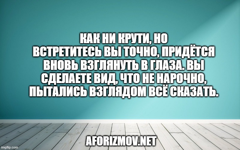 Как ни крути, но встретитесь вы точно, Придётся вновь взглянуть в глаза. Вы сделаете вид, что не нарочно, Пытались взглядом всё сказать.