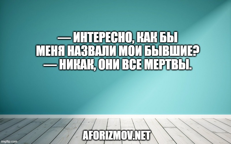 — Интересно, как бы меня назвали мои бывшие?
— Никак, они все мертвы.