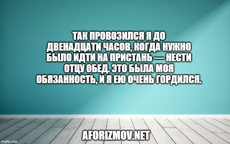 Так провозился я до двенадцати часов, когда нужно было идти на пристань — нести отцу обед. Это была моя обязанность, и я ею очень гордился.