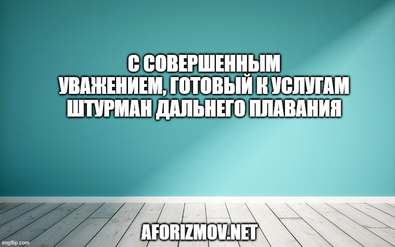 С совершенным уважением, готовый к услугам штурман дальнего плавания