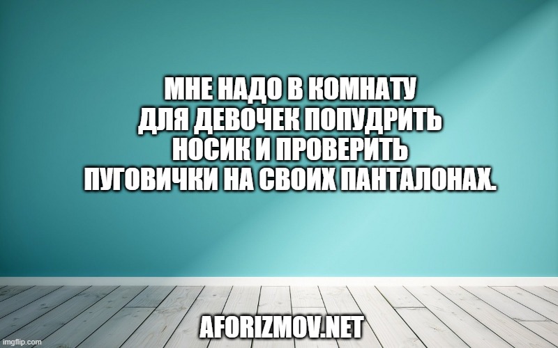 Мне надо в комнату для девочек попудрить носик и проверить пуговички на своих панталонах.