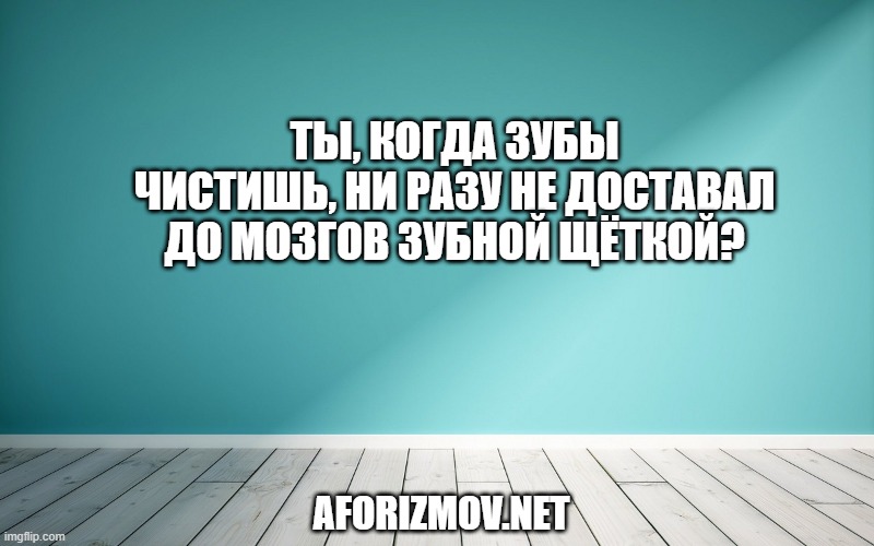 Ты, когда зубы чистишь, ни разу не доставал до мозгов зубной щёткой?